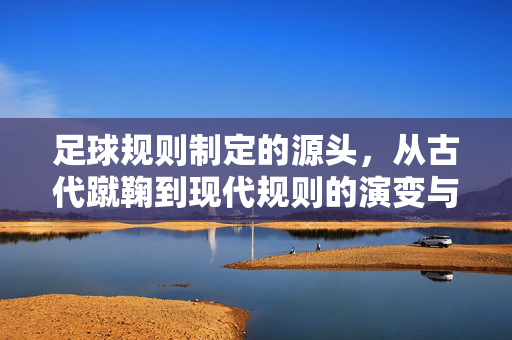 足球规则制定的源头，从古代蹴鞠到现代规则的演变与逻辑