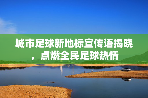 城市足球新地标宣传语揭晓，点燃全民足球热情