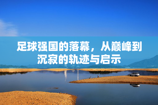 足球强国的落幕，从巅峰到沉寂的轨迹与启示