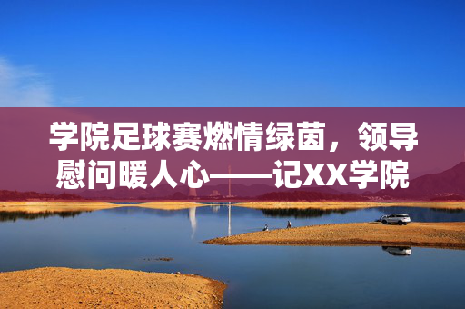 学院足球赛燃情绿茵，领导慰问暖人心——记XX学院足球友谊赛