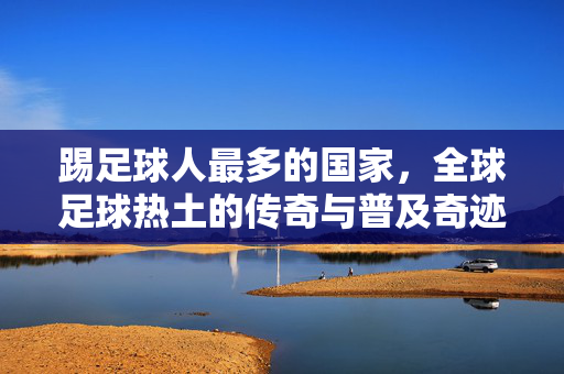 踢足球人最多的国家，全球足球热土的传奇与普及奇迹