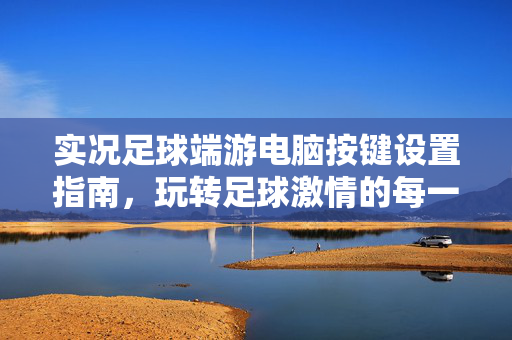 实况足球端游电脑按键设置指南，玩转足球激情的每一个操作细节