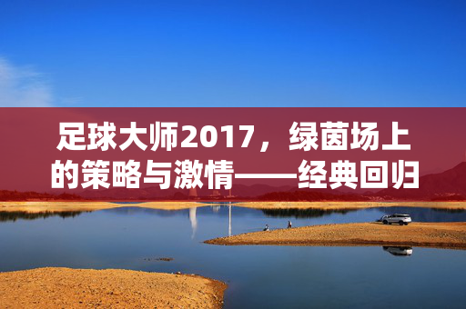 足球大师2017，绿茵场上的策略与激情——经典回归与深度体验