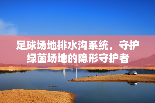足球场地排水沟系统，守护绿茵场地的隐形守护者