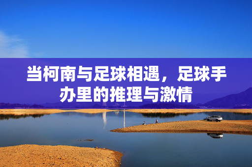 当柯南与足球相遇，足球手办里的推理与激情
