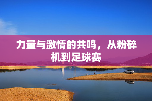 力量与激情的共鸣，从粉碎机到足球赛