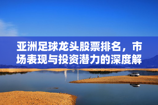 亚洲足球龙头股票排名，市场表现与投资潜力的深度解析