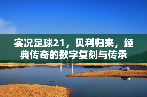 实况足球21，贝利归来，经典传奇的数字复刻与传承