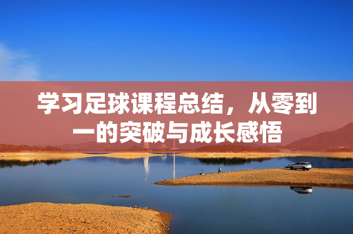 学习足球课程总结，从零到一的突破与成长感悟
