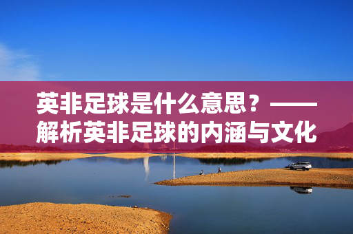 英非足球是什么意思？——解析英非足球的内涵与文化交流