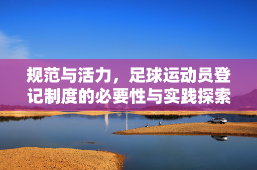 规范与活力，足球运动员登记制度的必要性与实践探索，规范与活力，足球运动员登记制度的必要性与实践探索