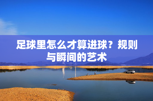 足球里怎么才算进球？规则与瞬间的艺术