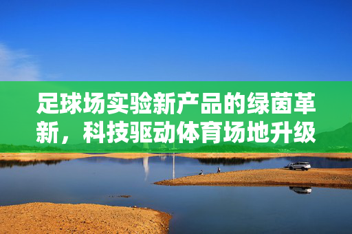足球场实验新产品的绿茵革新，科技驱动体育场地升级的实践探索