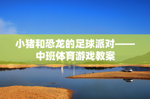 小猪和恐龙的足球派对——中班体育游戏教案