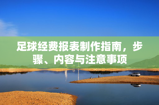 足球经费报表制作指南，步骤、内容与注意事项