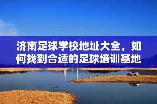 济南足球学校地址大全，如何找到合适的足球培训基地