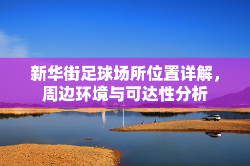 新华街足球场所位置详解，周边环境与可达性分析