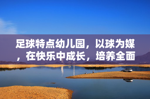 足球特点幼儿园，以球为媒，在快乐中成长，培养全面素养，足球特色幼儿园，以球为媒，快乐成长，全面素养培育