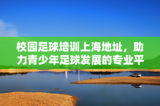 校园足球培训上海地址，助力青少年足球发展的专业平台