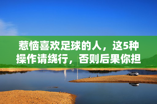 惹恼喜欢足球的人，这5种操作请绕行，否则后果你担不起