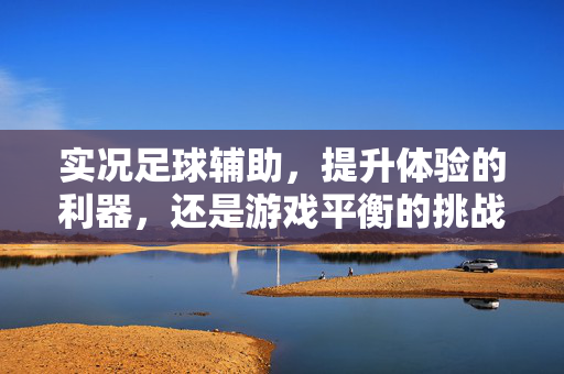 实况足球辅助，提升体验的利器，还是游戏平衡的挑战？实况足球辅助，是提升体验的利器，还是游戏平衡的挑战？