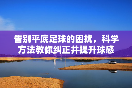 告别平底足球的困扰，科学方法教你纠正并提升球感