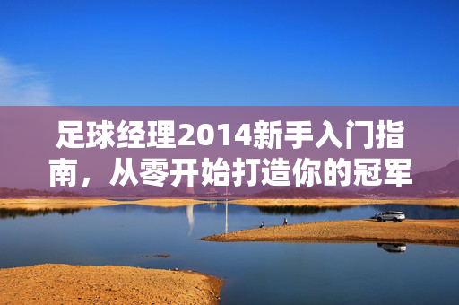 足球经理2014新手入门指南，从零开始打造你的冠军球队