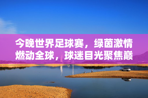 今晚世界足球赛，绿茵激情燃动全球，球迷目光聚焦巅峰对决