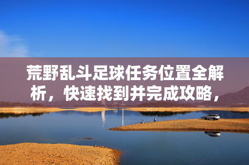 荒野乱斗足球任务位置全解析，快速找到并完成攻略，荒野乱斗足球任务位置全解析，快速找到并完成攻略