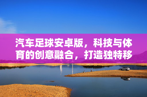 汽车足球安卓版，科技与体育的创意融合，打造独特移动足球体验