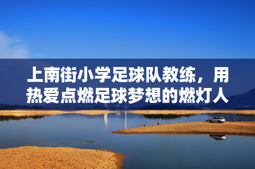 上南街小学足球队教练，用热爱点燃足球梦想的燃灯人