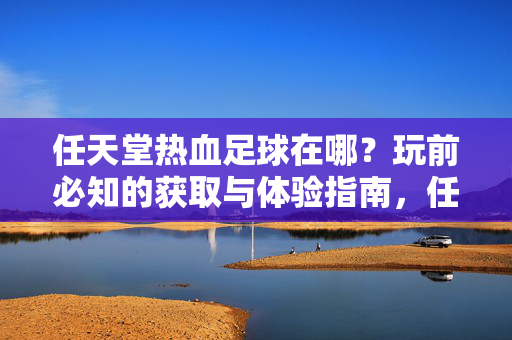 任天堂热血足球在哪？玩前必知的获取与体验指南，任天堂热血足球在哪？玩前必知的获取与体验指南