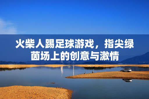 火柴人踢足球游戏，指尖绿茵场上的创意与激情