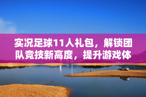实况足球11人礼包，解锁团队竞技新高度，提升游戏体验的实用之选
