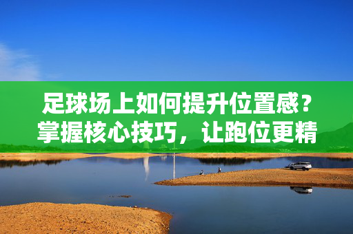 足球场上如何提升位置感？掌握核心技巧，让跑位更精准