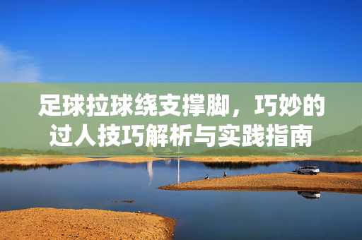 足球拉球绕支撑脚，巧妙的过人技巧解析与实践指南