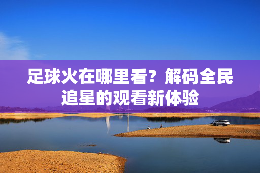 足球火在哪里看？解码全民追星的观看新体验
