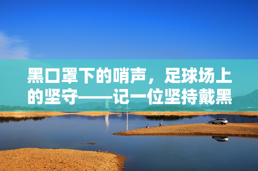 黑口罩下的哨声，足球场上的坚守——记一位坚持戴黑口罩的女足球裁判