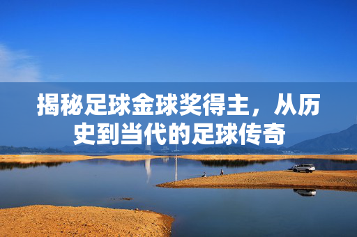 揭秘足球金球奖得主，从历史到当代的足球传奇
