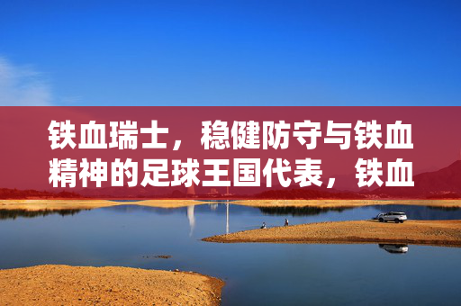 铁血瑞士，稳健防守与铁血精神的足球王国代表，铁血瑞士，稳健防守与铁血精神的足球王国代表