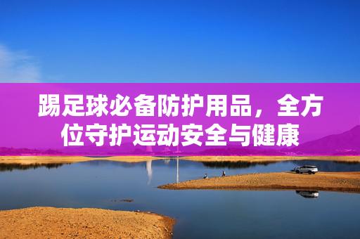 踢足球必备防护用品，全方位守护运动安全与健康
