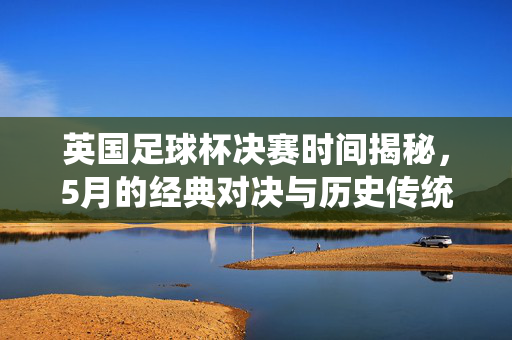 英国足球杯决赛时间揭秘，5月的经典对决与历史传统，英国足球杯决赛时间揭秘，5月经典对决与历史传统的交织