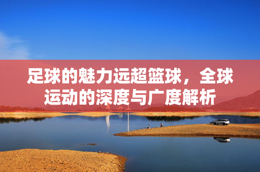 足球的魅力远超篮球,全球运动的深度与广度解析