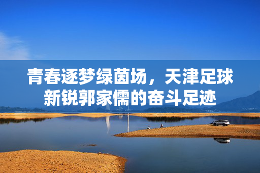 青春逐梦绿茵场，天津足球新锐郭家儒的奋斗足迹