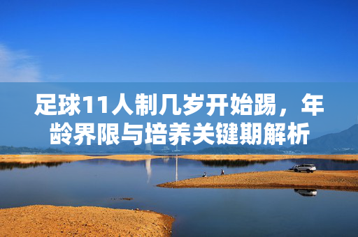 足球11人制几岁开始踢，年龄界限与培养关键期解析