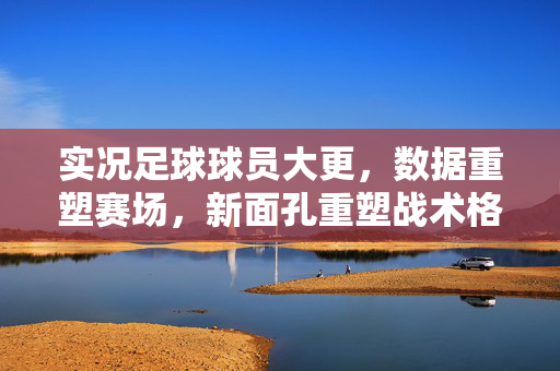 实况足球球员大更，数据重塑赛场，新面孔重塑战术格局