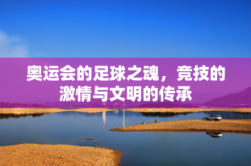 奥运会的足球之魂，竞技的激情与文明的传承