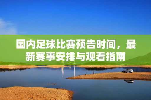 国内足球比赛预告时间，最新赛事安排与观看指南