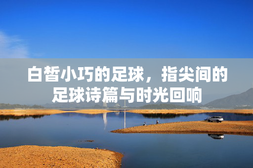 白皙小巧的足球，指尖间的足球诗篇与时光回响