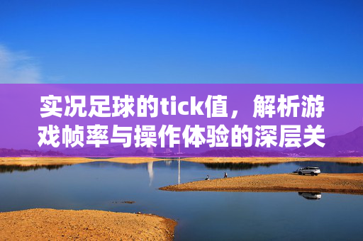 实况足球的tick值，解析游戏帧率与操作体验的深层关联